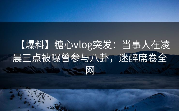 【爆料】糖心vlog突发：当事人在凌晨三点被曝曾参与八卦，迷醉席卷全网