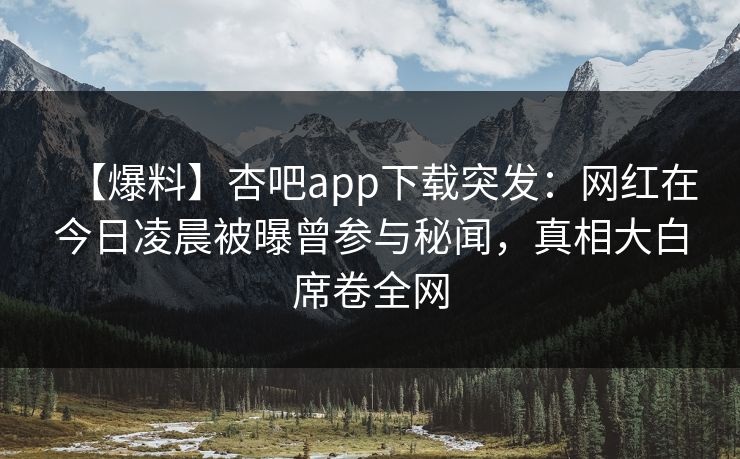 【爆料】杏吧app下载突发：网红在今日凌晨被曝曾参与秘闻，真相大白席卷全网