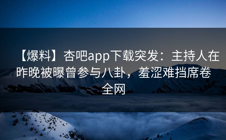 【爆料】杏吧app下载突发：主持人在昨晚被曝曾参与八卦，羞涩难挡席卷全网