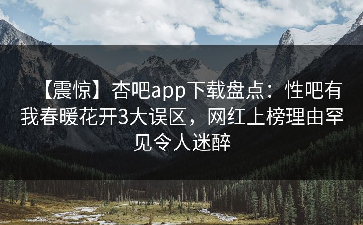 【震惊】杏吧app下载盘点：性吧有我春暖花开3大误区，网红上榜理由罕见令人迷醉