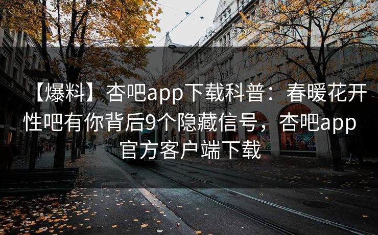 【爆料】杏吧app下载科普：春暖花开性吧有你背后9个隐藏信号，杏吧app官方客户端下载
