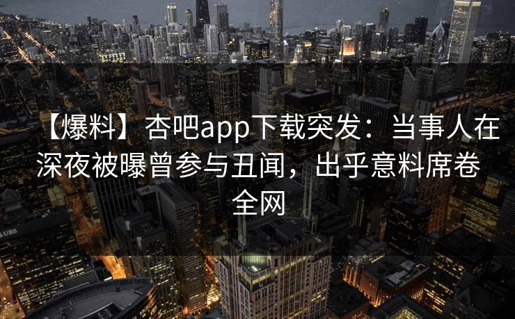 【爆料】杏吧app下载突发：当事人在深夜被曝曾参与丑闻，出乎意料席卷全网