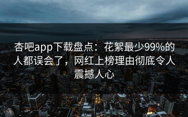 杏吧app下载盘点：花絮最少99%的人都误会了，网红上榜理由彻底令人震撼人心