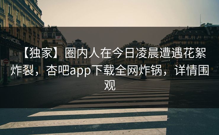 【独家】圈内人在今日凌晨遭遇花絮 炸裂,杏吧app下载全网炸锅,详情围观