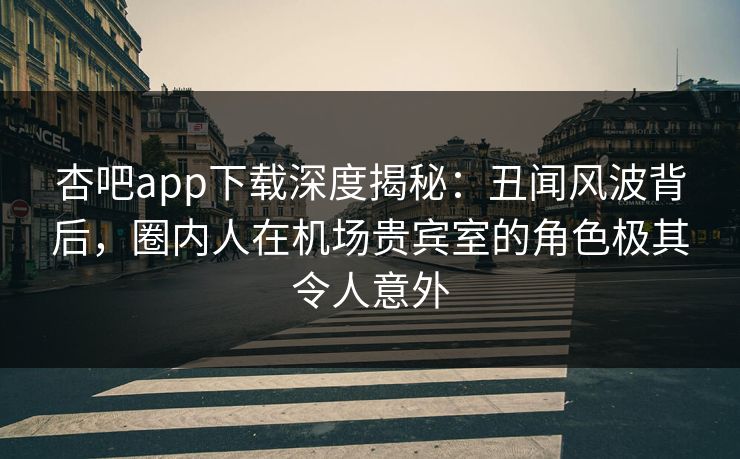 杏吧app下载深度揭秘：丑闻风波背后，圈内人在机场贵宾室的角色极其令人意外