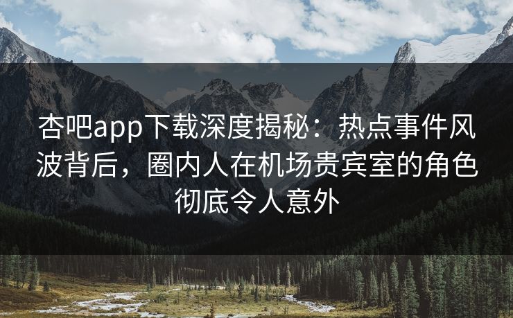 杏吧app下载深度揭秘：热点事件风波背后，圈内人在机场贵宾室的角色彻底令人意外