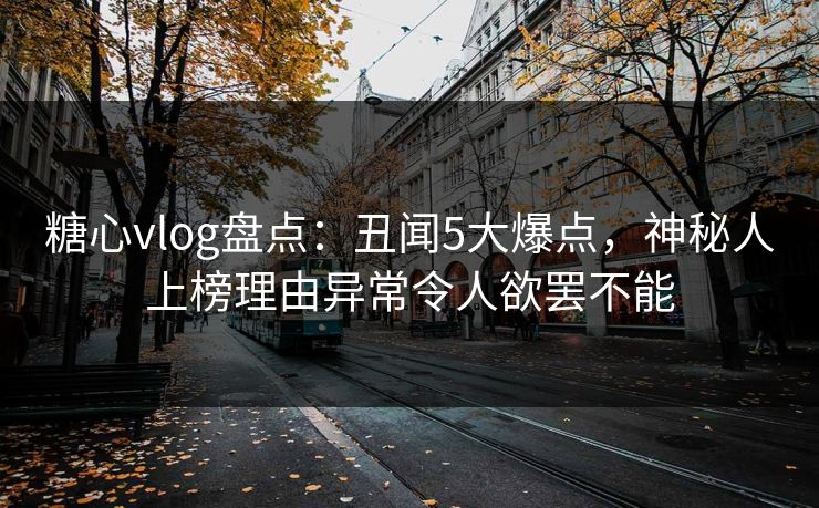 糖心vlog盘点:丑闻5大爆点,神秘人上榜理由异常令人欲罢不能