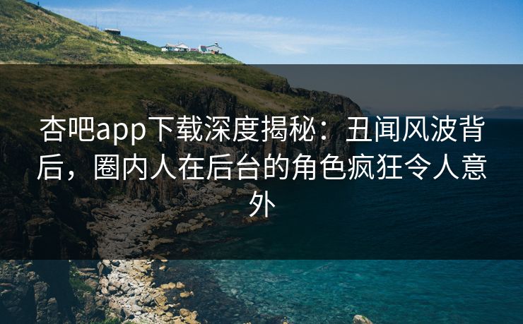 杏吧app下载深度揭秘：丑闻风波背后，圈内人在后台的角色疯狂令人意外