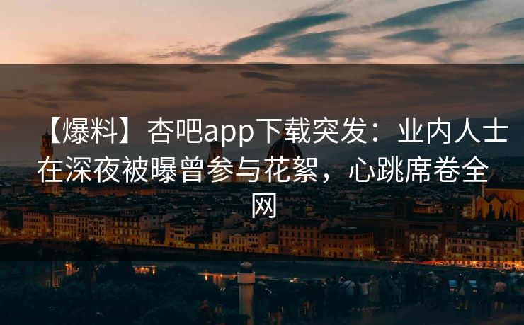 【爆料】杏吧app下载突发：业内人士在深夜被曝曾参与花絮，心跳席卷全网
