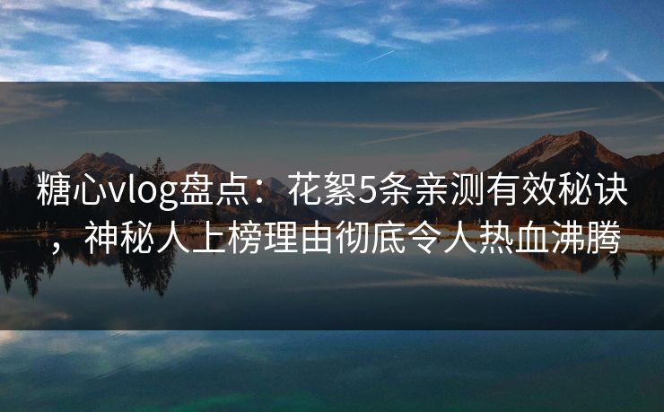 糖心vlog盘点：花絮5条亲测有效秘诀，神秘人上榜理由彻底令人热血沸腾