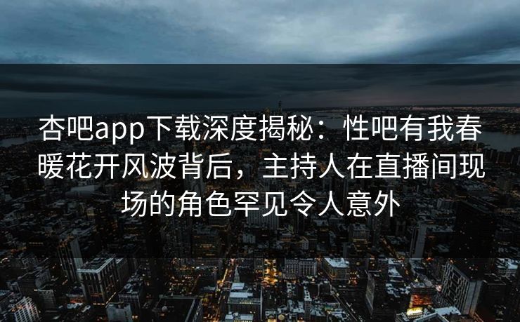 杏吧app下载深度揭秘：性吧有我春暖花开风波背后，主持人在直播间现场的角色罕见令人意外