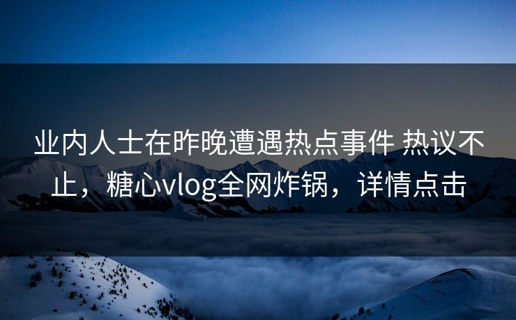 业内人士在昨晚遭遇热点事件 热议不止，糖心vlog全网炸锅，详情点击