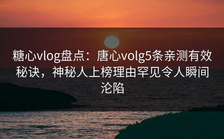 糖心vlog盘点：唐心volg5条亲测有效秘诀，神秘人上榜理由罕见令人瞬间沦陷