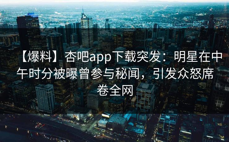 【爆料】杏吧app下载突发：明星在中午时分被曝曾参与秘闻，引发众怒席卷全网