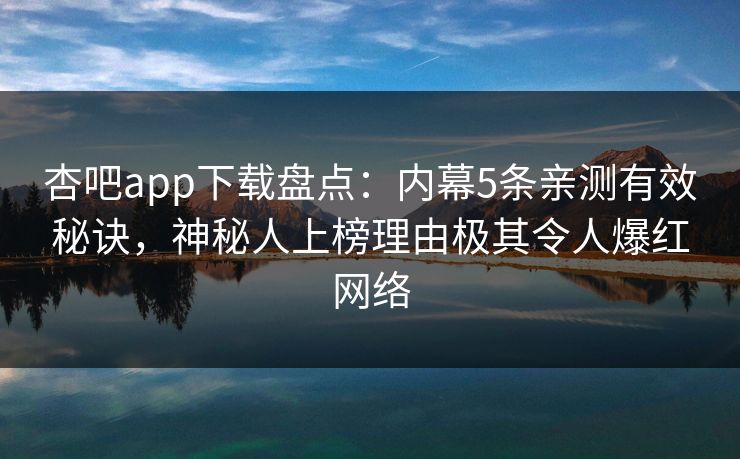 杏吧app下载盘点：内幕5条亲测有效秘诀，神秘人上榜理由极其令人爆红网络