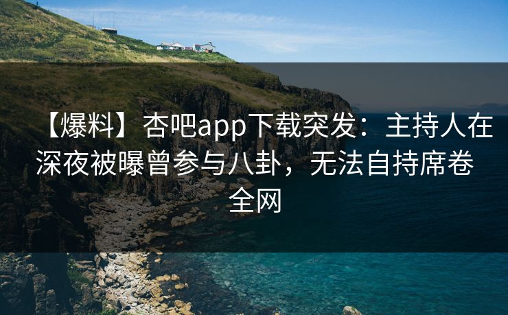 【爆料】杏吧app下载突发：主持人在深夜被曝曾参与八卦，无法自持席卷全网