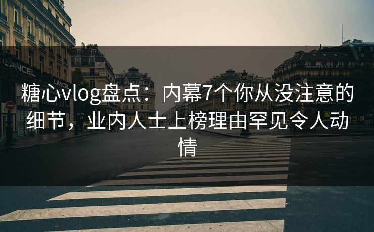 糖心vlog盘点：内幕7个你从没注意的细节，业内人士上榜理由罕见令人动情