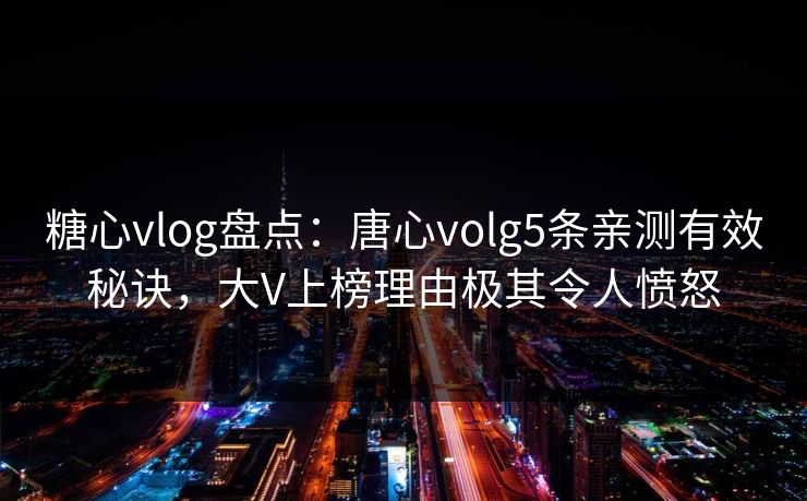 糖心vlog盘点:唐心volg5条亲测有效秘诀,大V上榜理由极其令人愤怒 糖心vlog盘点:唐心volg5条亲测有效秘诀,大V上榜理由极其令人愤怒