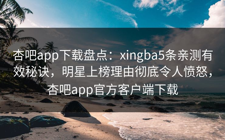 杏吧app下载盘点：xingba5条亲测有效秘诀，明星上榜理由彻底令人愤怒，杏吧app官方客户端下载