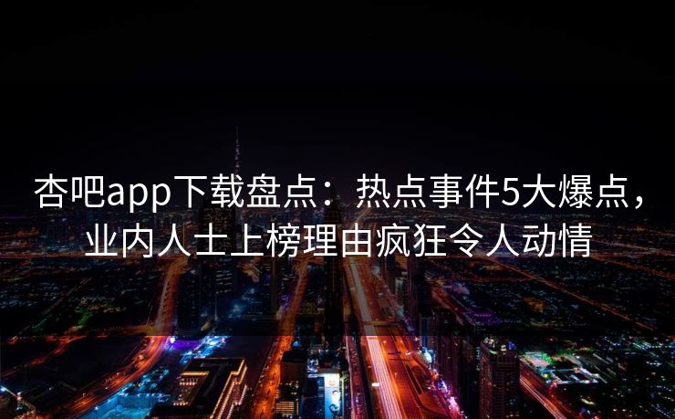杏吧app下载盘点：热点事件5大爆点，业内人士上榜理由疯狂令人动情