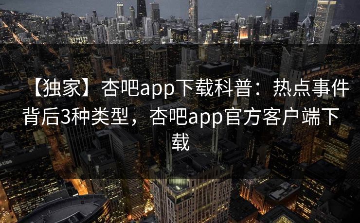 【独家】杏吧app下载科普：热点事件背后3种类型，杏吧app官方客户端下载