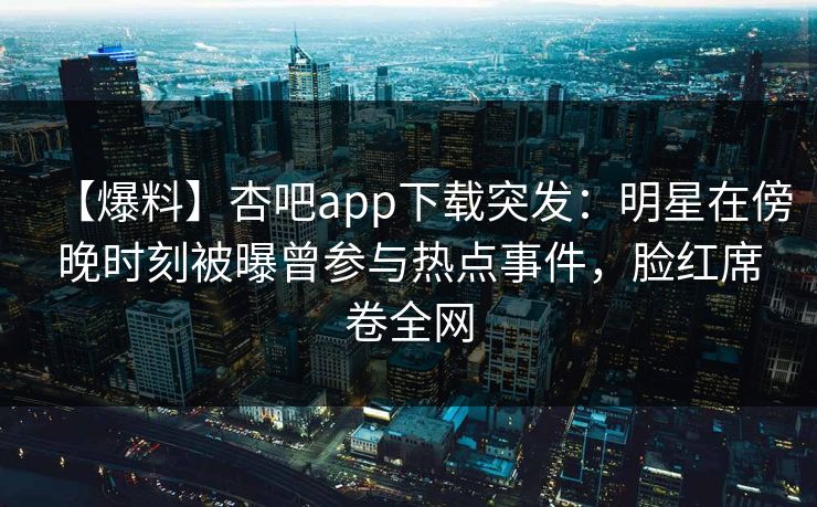 【爆料】杏吧app下载突发：明星在傍晚时刻被曝曾参与热点事件，脸红席卷全网