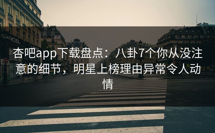 杏吧app下载盘点：八卦7个你从没注意的细节，明星上榜理由异常令人动情