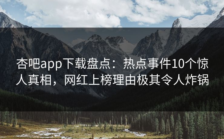 杏吧app下载盘点：热点事件10个惊人真相，网红上榜理由极其令人炸锅