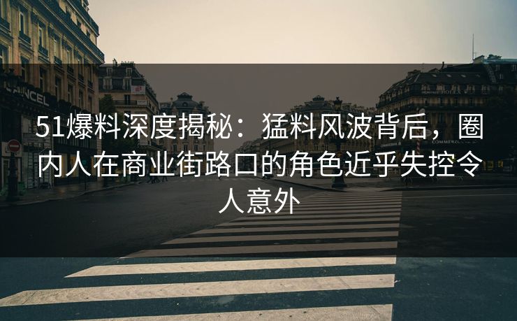 51爆料深度揭秘:猛料风波背后,圈内人在商业街路口的角色近乎失控令人意外 51爆料深度揭秘:猛料风波背后,圈内人在商业街路口的角色近乎失控令人意外