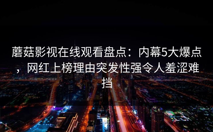 蘑菇影视在线观看盘点：内幕5大爆点，网红上榜理由突发性强令人羞涩难挡