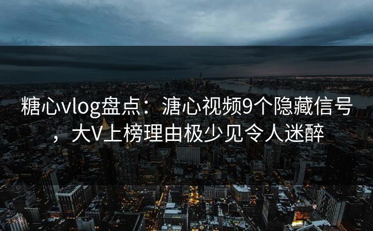 糖心vlog盘点：溏心视频9个隐藏信号，大V上榜理由极少见令人迷醉