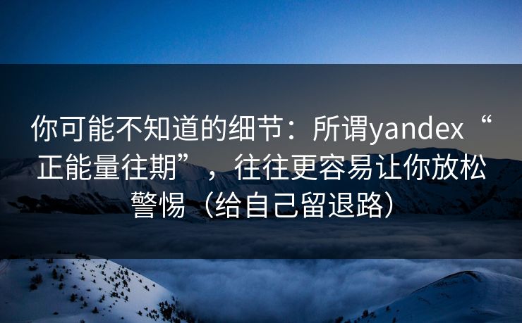 你可能不知道的细节：所谓yandex“正能量往期”，往往更容易让你放松警惕（给自己留退路）