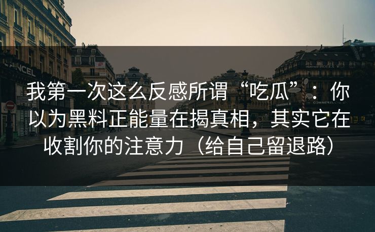 我第一次这么反感所谓“吃瓜”：你以为黑料正能量在揭真相，其实它在收割你的注意力（给自己留退路）