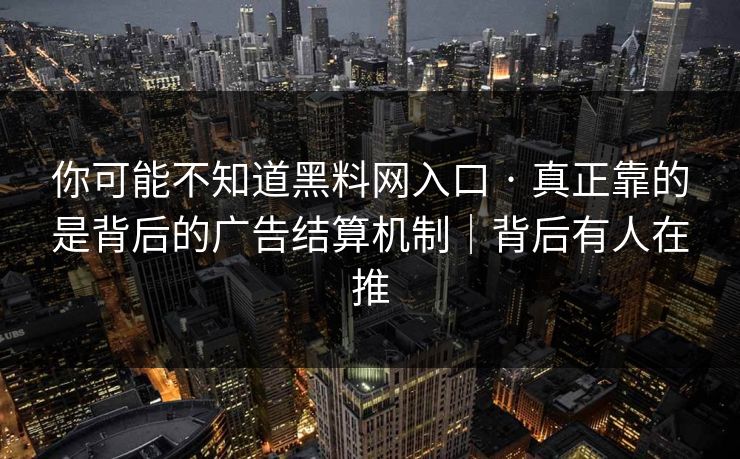 你可能不知道黑料网入口 · 真正靠的是背后的广告结算机制｜背后有人在推