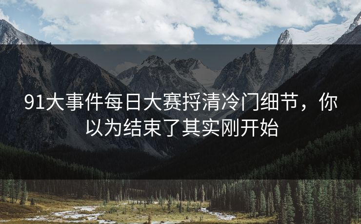91大事件每日大赛捋清冷门细节，你以为结束了其实刚开始