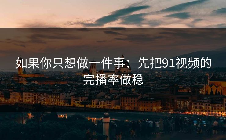 如果你只想做一件事：先把91视频的完播率做稳