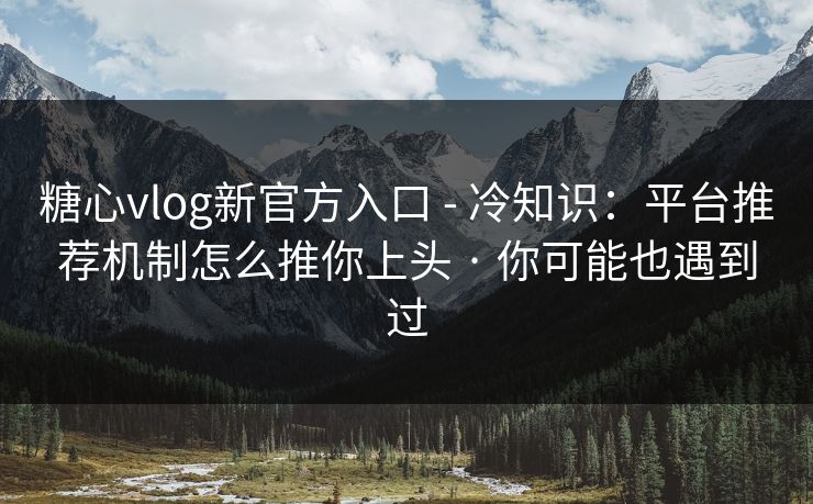 糖心vlog新官方入口 - 冷知识：平台推荐机制怎么推你上头 · 你可能也遇到过