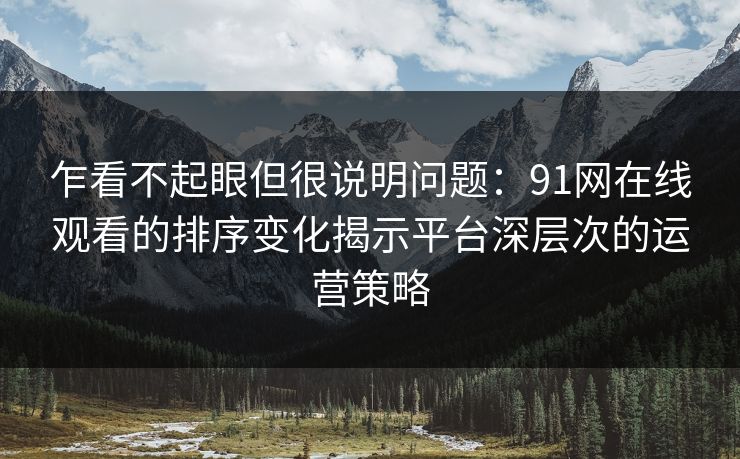 乍看不起眼但很说明问题：91网在线观看的排序变化揭示平台深层次的运营策略