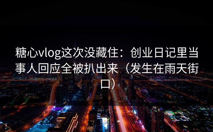 糖心vlog这次没藏住：创业日记里当事人回应全被扒出来（发生在雨天街口）