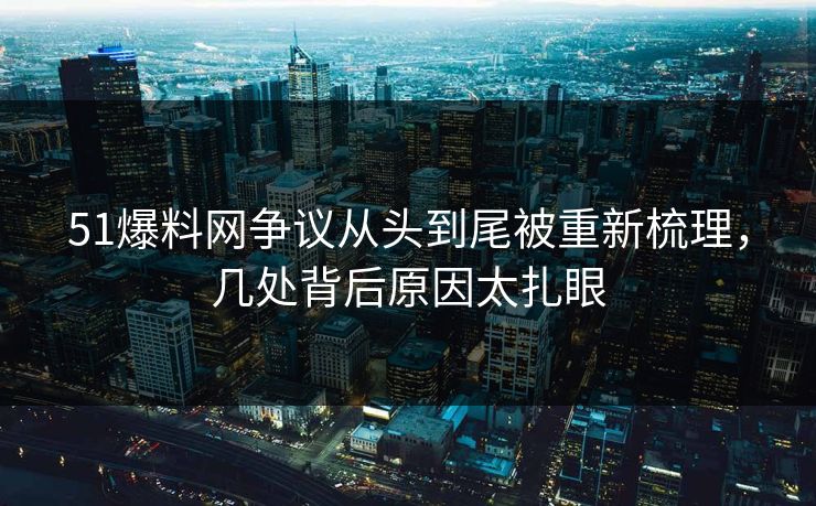 51爆料网争议从头到尾被重新梳理，几处背后原因太扎眼
