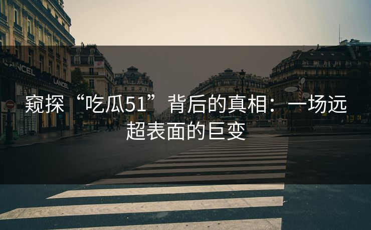 窥探“吃瓜51”背后的真相：一场远超表面的巨变